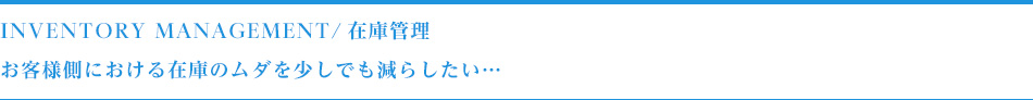 Inventory Management/在庫管理お客様側における在庫のムダを少しでも減らしたい…