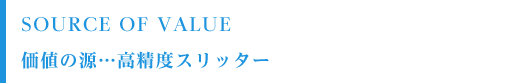 Source of Value 価値の源…高精度スリッター